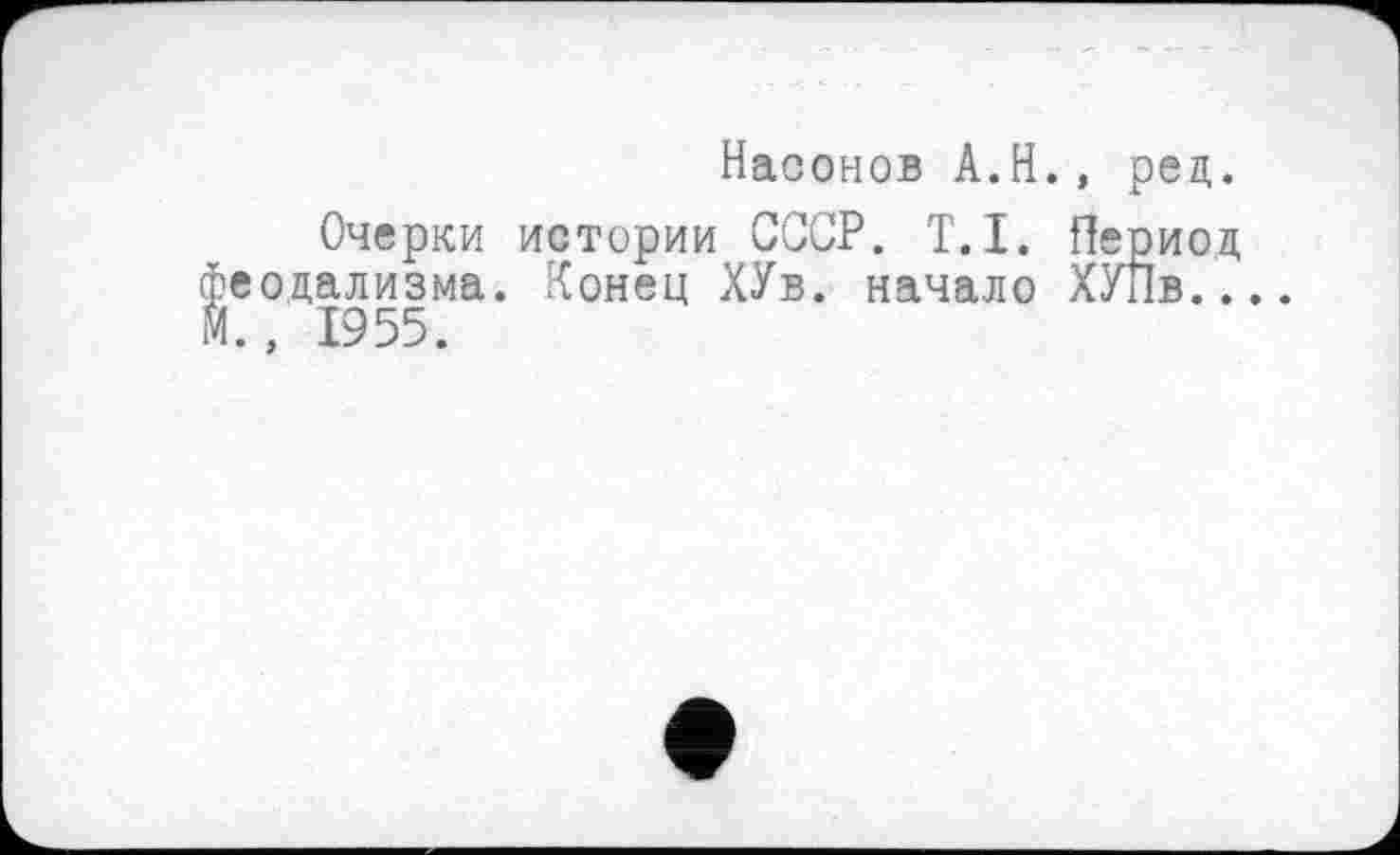 ﻿Насонов A.H., ред.
Очерки истории СССР. T.I. Период еодализма. Конец ХУв. начало ХУПв....
1955.